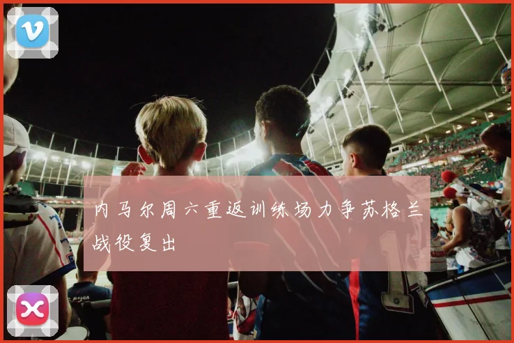 内马尔周六重返训练场力争苏格兰战役复出