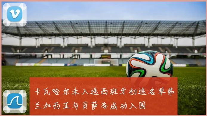 卡瓦哈尔未入选西班牙初选名单弗兰加西亚与贡萨洛成功入围