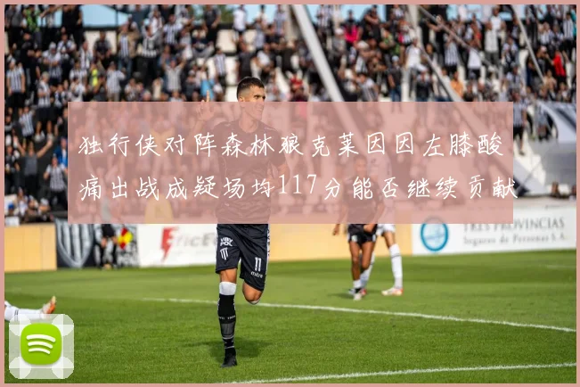 独行侠对阵森林狼克莱因因左膝酸痛出战成疑场均117分能否继续贡献