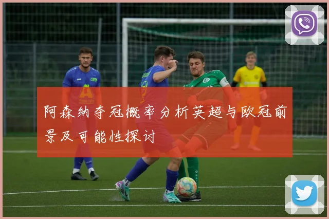 阿森纳夺冠概率分析英超与欧冠前景及可能性探讨