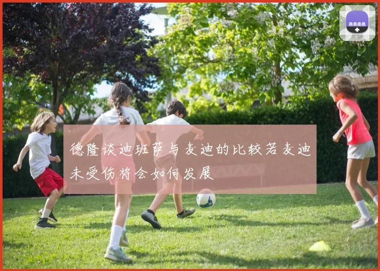 德隆谈迪班萨与麦迪的比较若麦迪未受伤将会如何发展