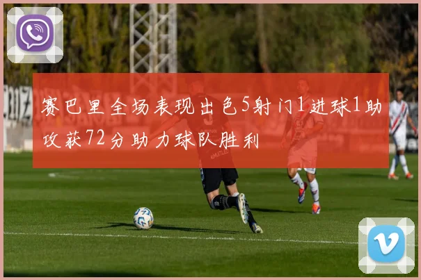 赛巴里全场表现出色5射门1进球1助攻获72分助力球队胜利