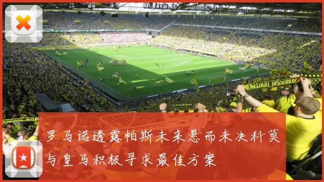 罗马诺透露帕斯未来悬而未决科莫与皇马积极寻求最佳方案