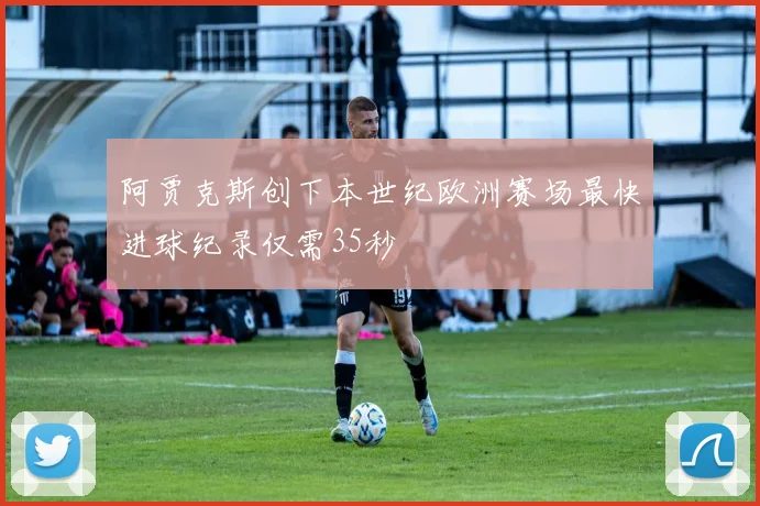 阿贾克斯创下本世纪欧洲赛场最快进球纪录仅需35秒