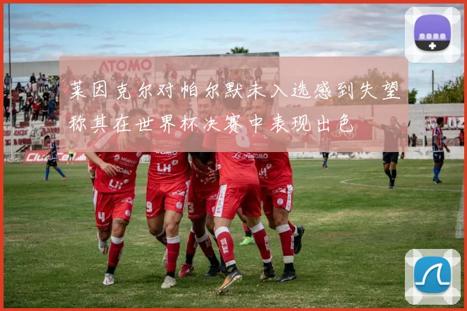 莱因克尔对帕尔默未入选感到失望称其在世界杯决赛中表现出色