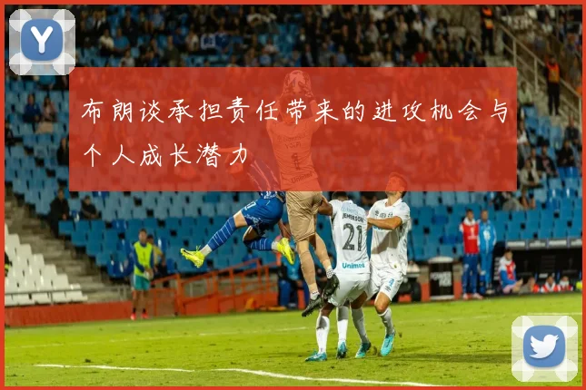 布朗谈承担责任带来的进攻机会与个人成长潜力
