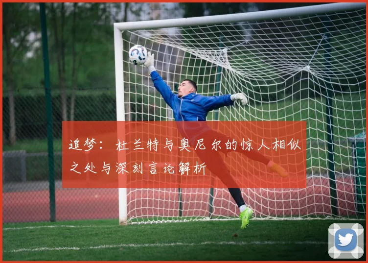 追梦：杜兰特与奥尼尔的惊人相似之处与深刻言论解析