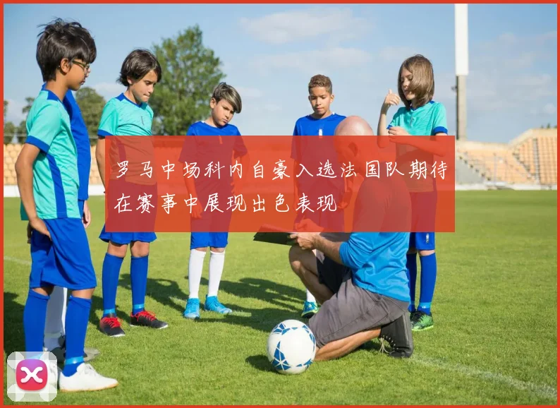 罗马中场科内自豪入选法国队期待在赛事中展现出色表现