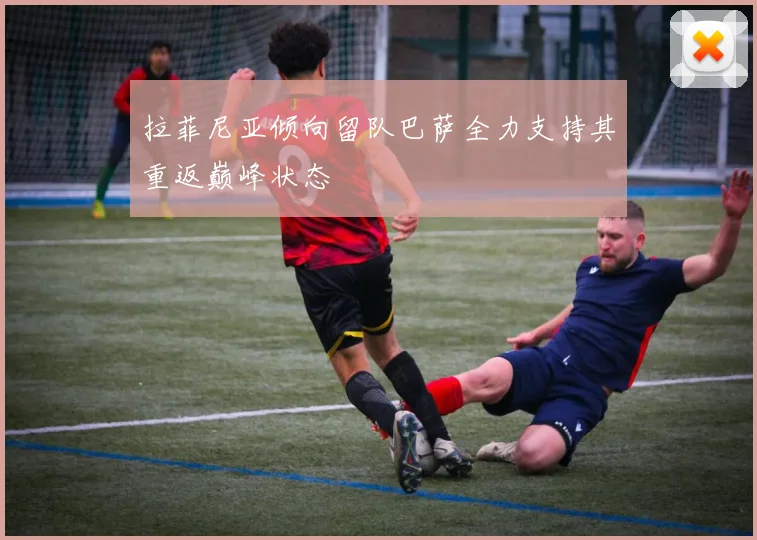 拉菲尼亚倾向留队巴萨全力支持其重返巅峰状态