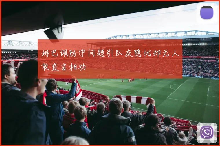 姆巴佩防守问题引队友隐忧却无人敢直言相劝