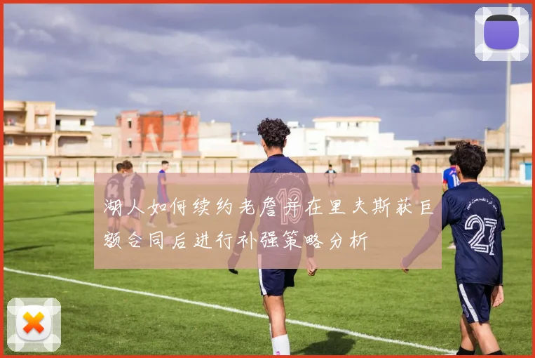 湖人如何续约老詹并在里夫斯获巨额合同后进行补强策略分析