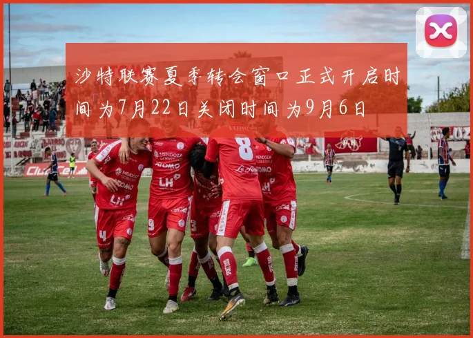 沙特联赛夏季转会窗口正式开启时间为7月22日关闭时间为9月6日