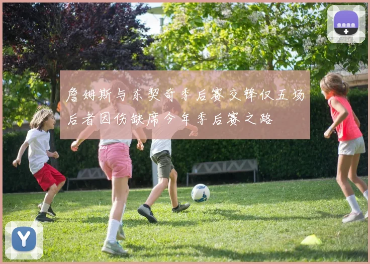 詹姆斯与东契奇季后赛交锋仅五场后者因伤缺席今年季后赛之路