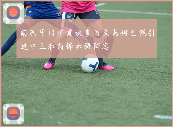 前西甲门将建议皇马交易姆巴佩引进中卫和前锋加强阵容