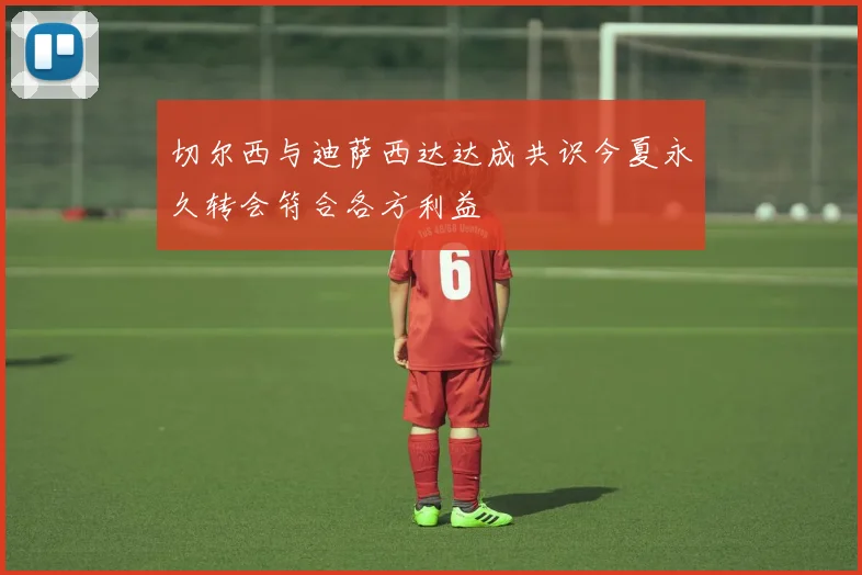 切尔西与迪萨西达达成共识今夏永久转会符合各方利益