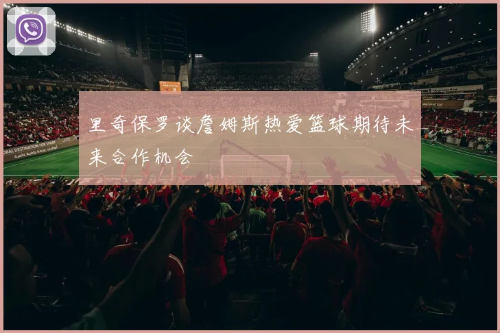 里奇保罗谈詹姆斯热爱篮球期待未来合作机会