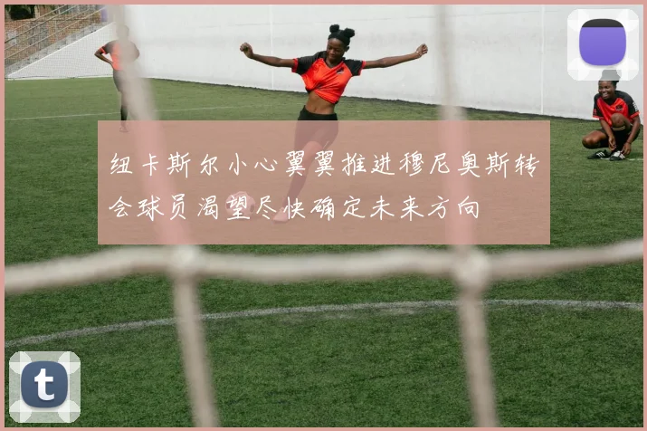 纽卡斯尔小心翼翼推进穆尼奥斯转会球员渴望尽快确定未来方向