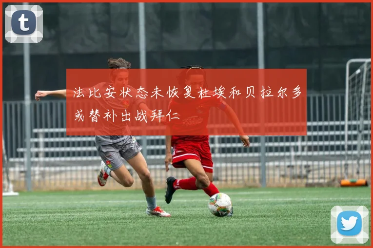 法比安状态未恢复杜埃和贝拉尔多或替补出战拜仁