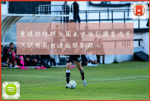 意媒称琼斯为国米中场引援首选齐沃欲将其打造成球队核心