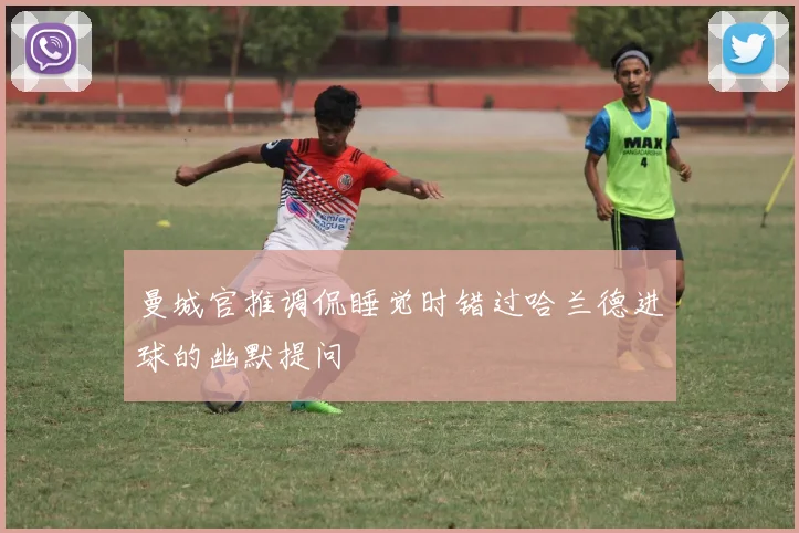 曼城官推调侃睡觉时错过哈兰德进球的幽默提问