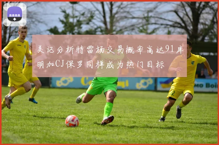 美记分析特雷杨交易概率高达91库明加CJ保罗同样成为热门目标