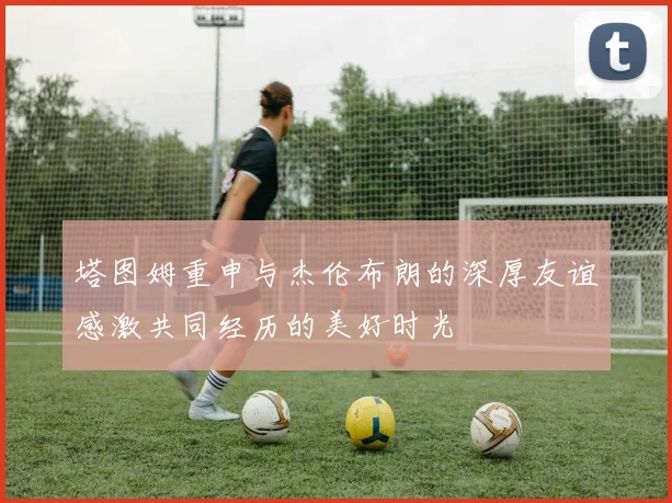 塔图姆重申与杰伦布朗的深厚友谊感激共同经历的美好时光