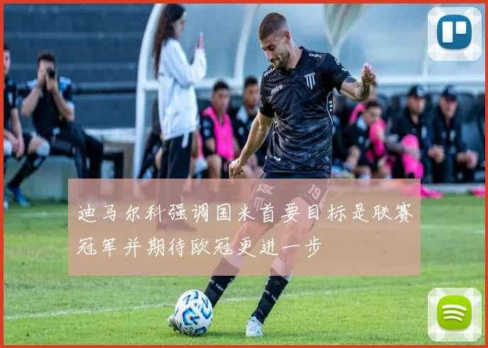 迪马尔科强调国米首要目标是联赛冠军并期待欧冠更进一步