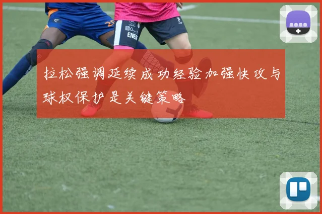 拉松强调延续成功经验加强快攻与球权保护是关键策略