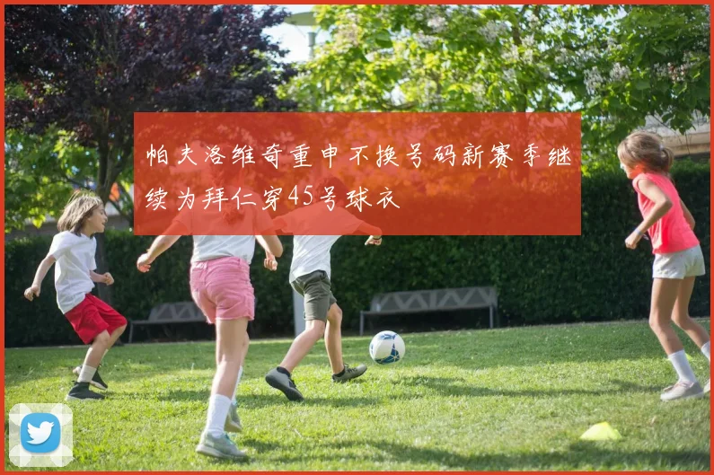 帕夫洛维奇重申不换号码新赛季继续为拜仁穿45号球衣