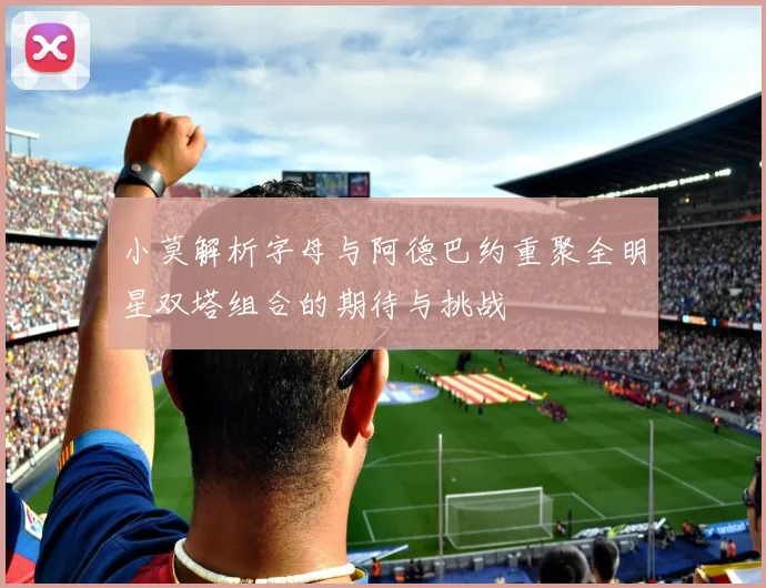 小莫解析字母与阿德巴约重聚全明星双塔组合的期待与挑战