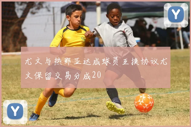 尤文与热那亚达成球员互换协议尤文保留交易分成20