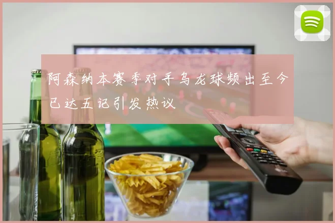 阿森纳本赛季对手乌龙球频出至今已达五记引发热议