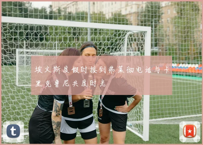 埃文斯度假时接到弗莱彻电话与卡里克鲁尼共度时光