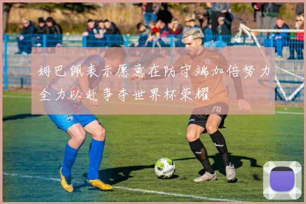 姆巴佩表示愿意在防守端加倍努力全力以赴争夺世界杯荣耀