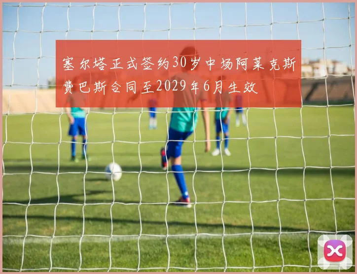 塞尔塔正式签约30岁中场阿莱克斯费巴斯合同至2029年6月生效