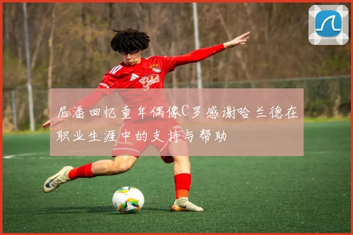 尼潘回忆童年偶像C罗感谢哈兰德在职业生涯中的支持与帮助