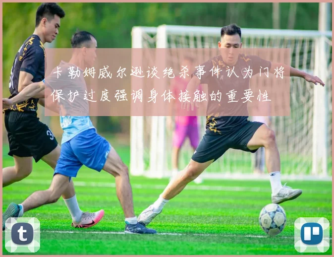 卡勒姆威尔逊谈绝杀事件认为门将保护过度强调身体接触的重要性