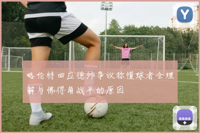 略伦特回应德帅争议称懂球者会理解与佛得角战平的原因